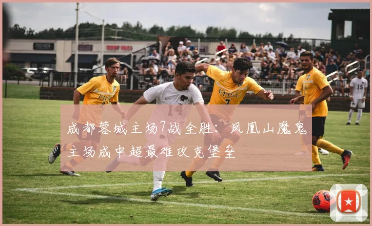 成都蓉城主场7战全胜：凤凰山魔鬼主场成中超最难攻克堡垒