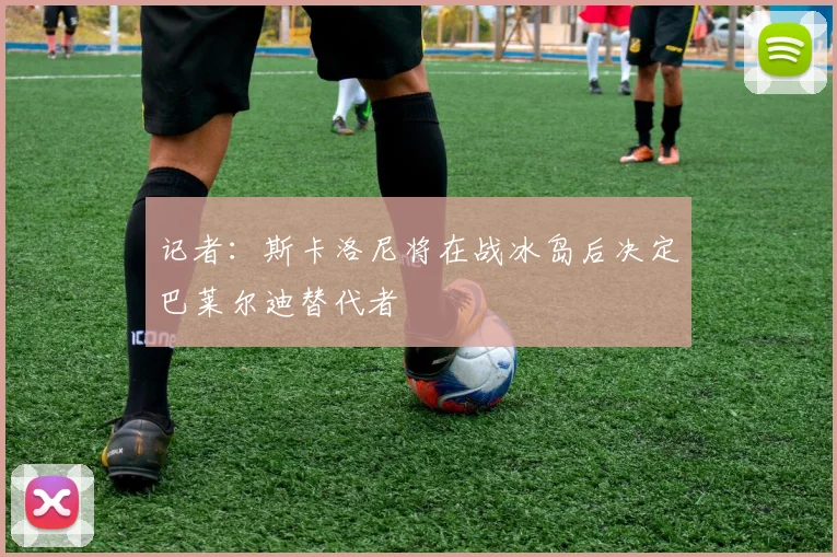 记者：斯卡洛尼将在战冰岛后决定巴莱尔迪替代者
