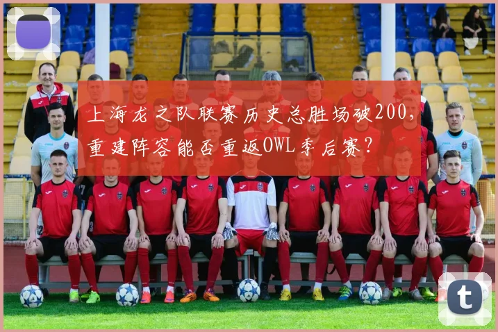 上海龙之队联赛历史总胜场破200,重建阵容能否重返OWL季后赛?