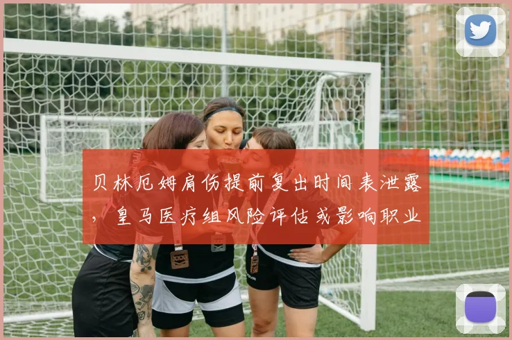 贝林厄姆肩伤提前复出时间表泄露,皇马医疗组风险评估或影响职业生涯寿命