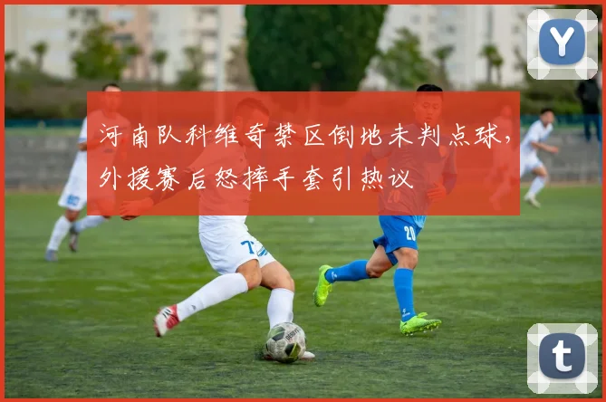 河南队科维奇禁区倒地未判点球，外援赛后怒摔手套引热议