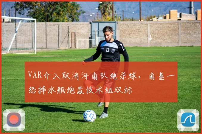 VAR介入取消河南队绝杀球，南基一怒摔水瓶炮轰技术组双标