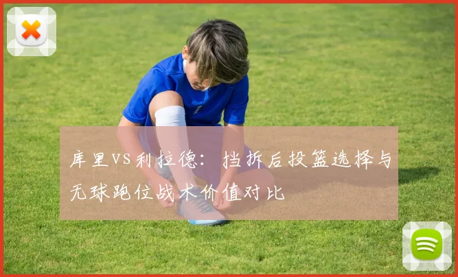 库里vs利拉德：挡拆后投篮选择与无球跑位战术价值对比