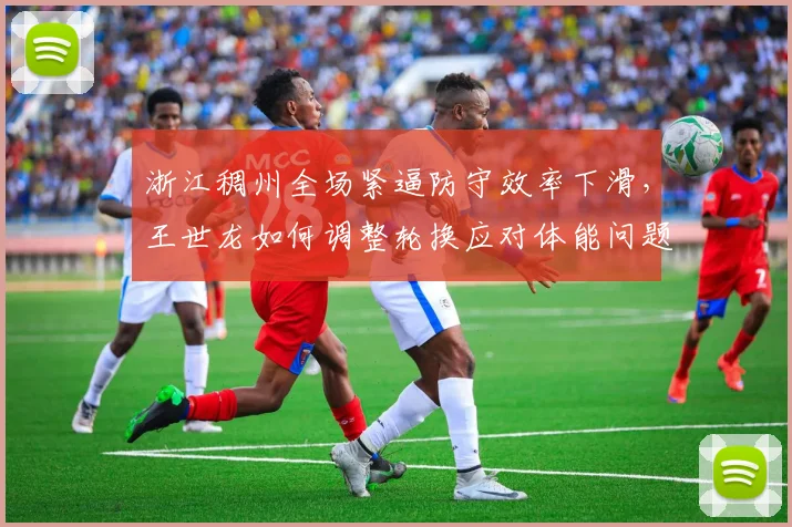 浙江稠州全场紧逼防守效率下滑，王世龙如何调整轮换应对体能问题？