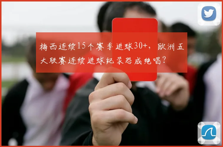 梅西连续15个赛季进球30+,欧洲五大联赛连续进球纪录恐成绝唱?