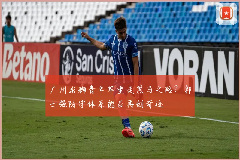 广州龙狮青年军重走黑马之路?郭士强防守体系能否再创奇迹