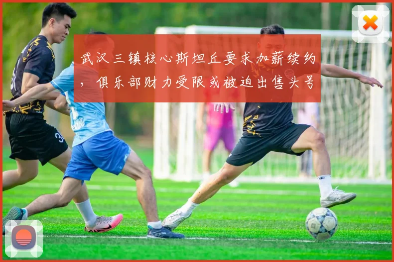 武汉三镇核心斯坦丘要求加薪续约，俱乐部财力受限或被迫出售头号球星