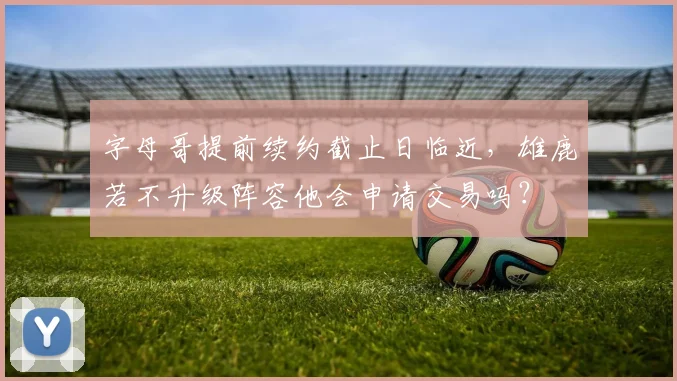 字母哥提前续约截止日临近,雄鹿若不升级阵容他会申请交易吗?