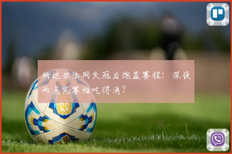 纳达尔法网失冠后炮轰赛程:深夜两点完赛谁吃得消?